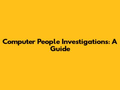 Computer People Investigations: A Guide
