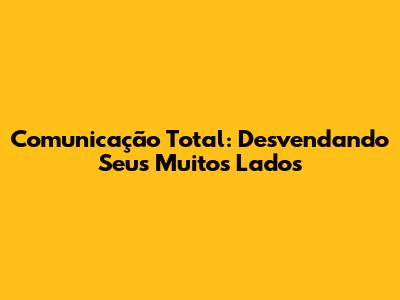 Comunicação Total: Desvendando Seus Muitos Lados