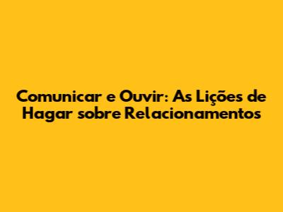 Comunicar e Ouvir: As Lições de Hagar sobre Relacionamentos
