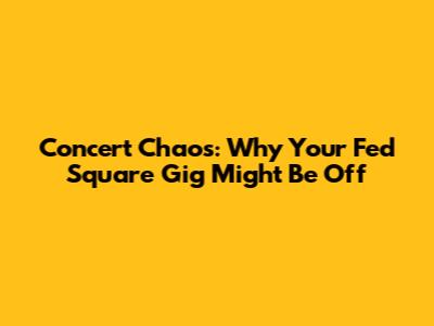 Concert Chaos: Why Your Fed Square Gig Might Be Off