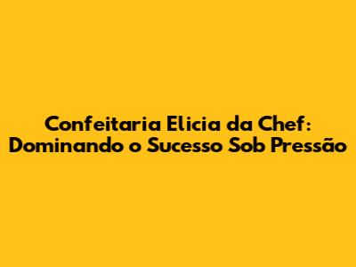 Confeitaria Elicia da Chef: Dominando o Sucesso Sob Pressão