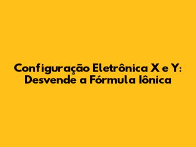 Configuração Eletrônica X e Y: Desvende a Fórmula Iônica