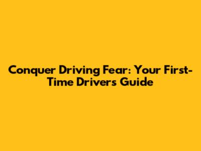 Conquer Driving Fear: Your First-Time Driver's Guide