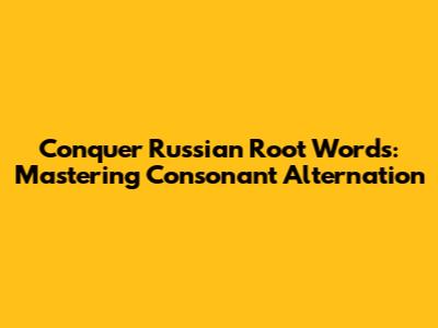 Conquer Russian Root Words: Mastering Consonant Alternation