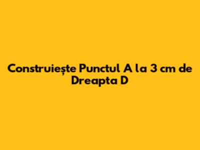 Construiește Punctul A la 3 cm de Dreapta D