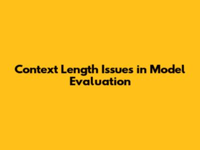 Context Length Issues in Model Evaluation