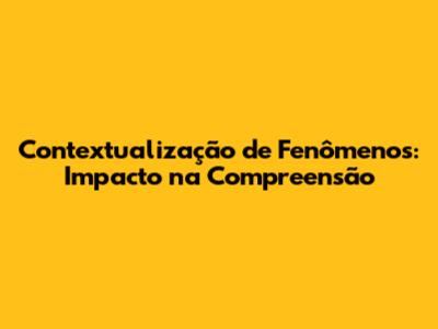 Contextualização de Fenômenos: Impacto na Compreensão
