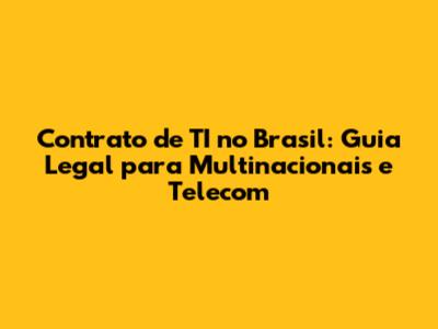 Contrato de TI no Brasil: Guia Legal para Multinacionais e Telecom