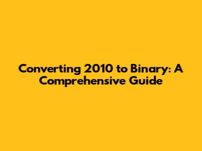 Converting 2010 to Binary: A Comprehensive Guide