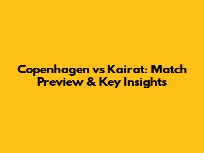 Copenhagen vs Kairat: Match Preview & Key Insights