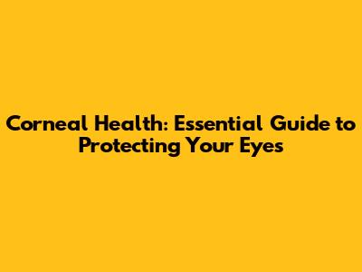 Corneal Health: Essential Guide to Protecting Your Eyes