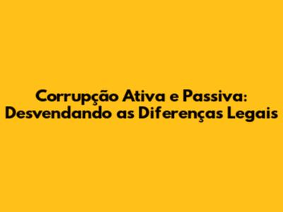 Corrupção Ativa e Passiva: Desvendando as Diferenças Legais