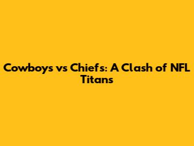Cowboys vs Chiefs: A Clash of NFL Titans