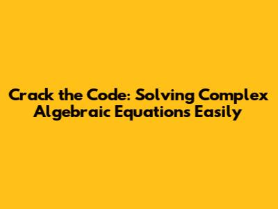 Crack the Code: Solving Complex Algebraic Equations Easily