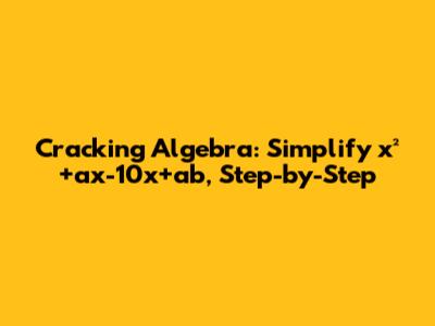 Cracking Algebra: Simplify x²+ax-10x+ab, Step-by-Step