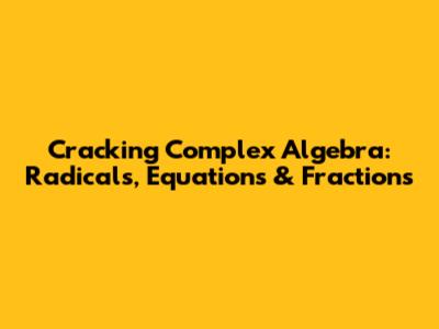 Cracking Complex Algebra: Radicals, Equations & Fractions
