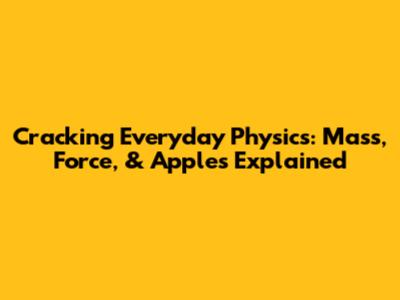 Cracking Everyday Physics: Mass, Force, & Apples Explained