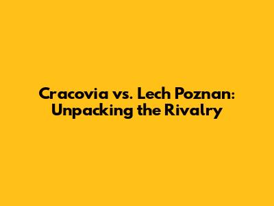 Cracovia vs. Lech Poznan: Unpacking the Rivalry