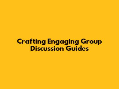 Crafting Engaging Group Discussion Guides
