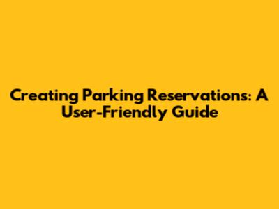 Creating Parking Reservations: A User-Friendly Guide