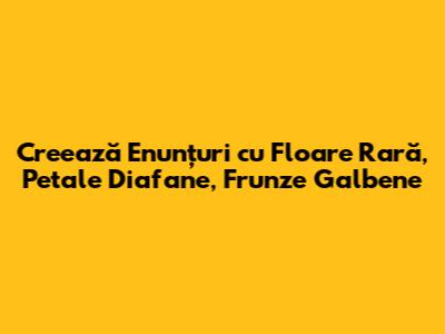 Creează Enunțuri cu Floare Rară, Petale Diafane, Frunze Galbene