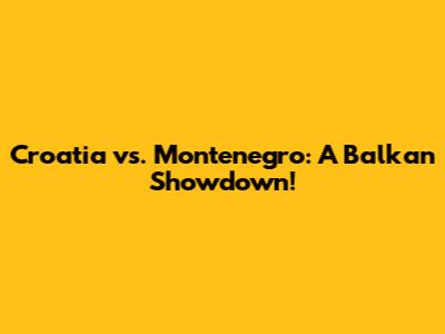 Croatia vs. Montenegro: A Balkan Showdown!
