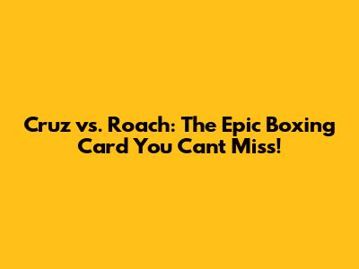 Cruz vs. Roach: The Epic Boxing Card You Can't Miss!