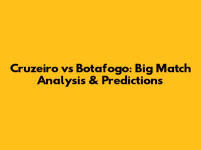 Cruzeiro vs Botafogo: Big Match Analysis & Predictions