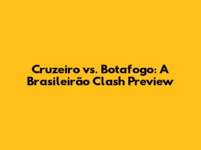 Cruzeiro vs. Botafogo: A Brasileirão Clash Preview