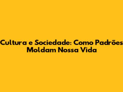 Cultura e Sociedade: Como Padrões Moldam Nossa Vida