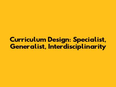 Curriculum Design: Specialist, Generalist, Interdisciplinarity