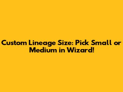 Custom Lineage Size: Pick Small or Medium in Wizard!