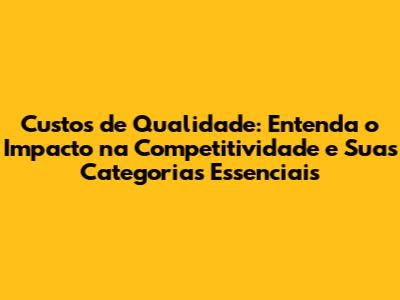 Custos de Qualidade: Entenda o Impacto na Competitividade e Suas Categorias Essenciais