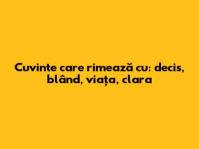 Cuvinte care rimează cu: decis, blând, viața, clara