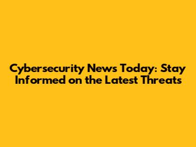 Cybersecurity News Today: Stay Informed on the Latest Threats