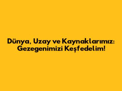 Dünya, Uzay ve Kaynaklarımız: Gezegenimizi Keşfedelim!