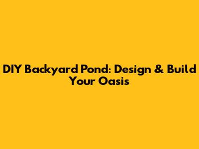 DIY Backyard Pond: Design & Build Your Oasis