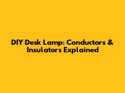 DIY Desk Lamp: Conductors & Insulators Explained