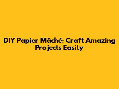 DIY Papier Mâché: Craft Amazing Projects Easily