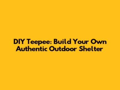 DIY Teepee: Build Your Own Authentic Outdoor Shelter