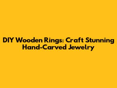 DIY Wooden Rings: Craft Stunning Hand-Carved Jewelry