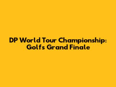 DP World Tour Championship: Golf's Grand Finale