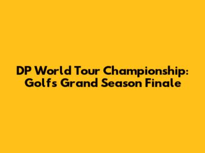 DP World Tour Championship: Golf's Grand Season Finale