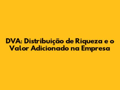 DVA: Distribuição de Riqueza e o Valor Adicionado na Empresa