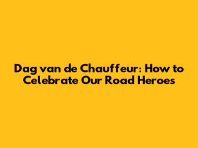 Dag van de Chauffeur: How to Celebrate Our Road Heroes
