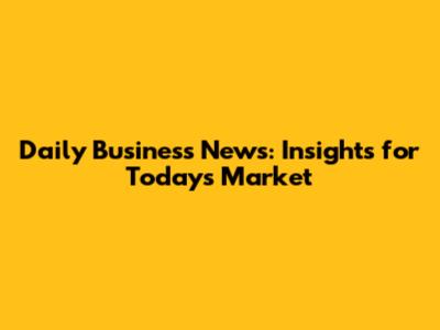 Daily Business News: Insights for Today's Market