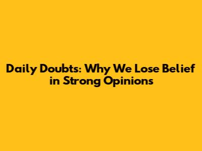 Daily Doubts: Why We Lose Belief in Strong Opinions