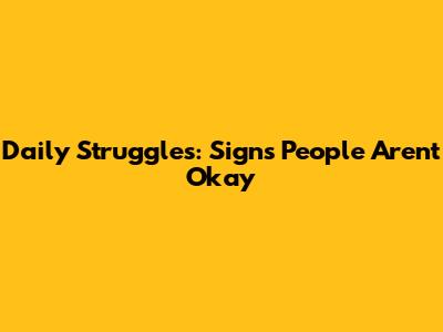 Daily Struggles: Signs People Aren't Okay