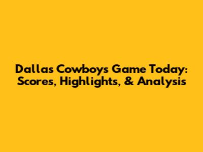 Dallas Cowboys Game Today: Scores, Highlights, & Analysis