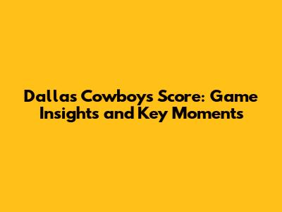 Dallas Cowboys Score: Game Insights and Key Moments